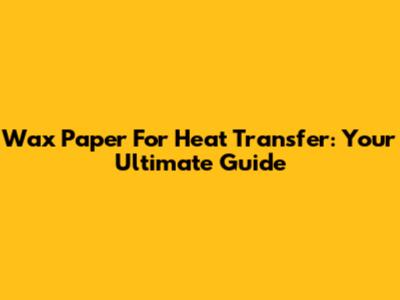 Wax Paper For Heat Transfer: Your Ultimate Guide