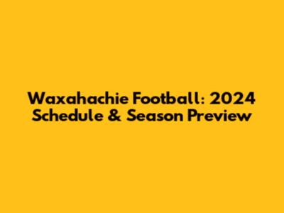 Waxahachie Football: 2024 Schedule & Season Preview
