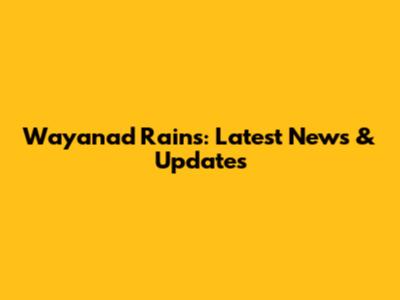 Wayanad Rains: Latest News & Updates