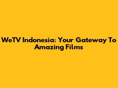WeTV Indonesia: Your Gateway To Amazing Films