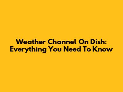 Weather Channel On Dish: Everything You Need To Know
