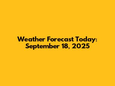Weather Forecast Today: September 18, 2025
