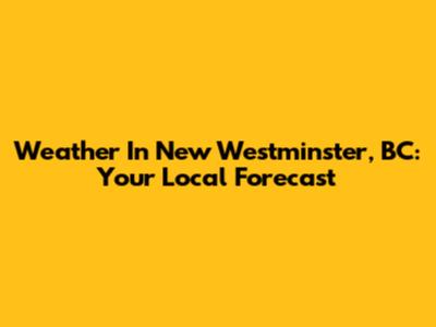 Weather In New Westminster, BC: Your Local Forecast