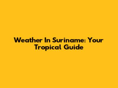 Weather In Suriname: Your Tropical Guide