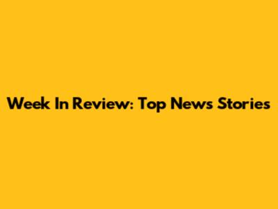 Week In Review: Top News Stories