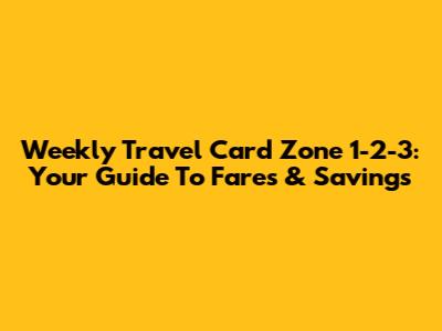 Weekly Travel Card Zone 1-2-3: Your Guide To Fares & Savings