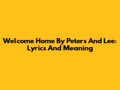 Welcome Home By Peters And Lee: Lyrics And Meaning