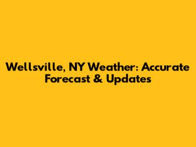 Wellsville, NY Weather: Accurate Forecast & Updates