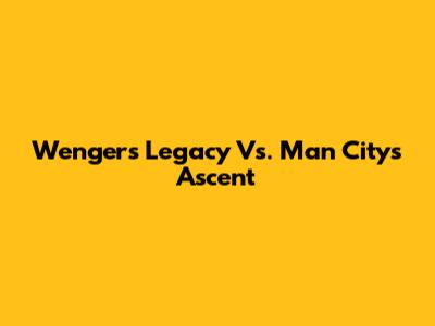 Wenger's Legacy Vs. Man City's Ascent
