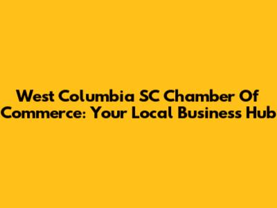West Columbia SC Chamber Of Commerce: Your Local Business Hub