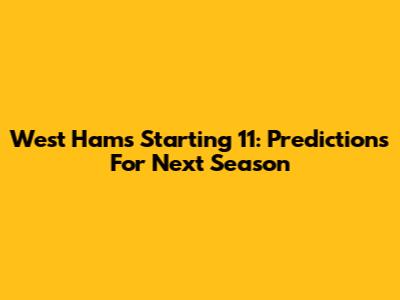 West Ham's Starting 11: Predictions For Next Season