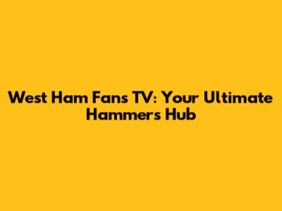 West Ham Fans TV: Your Ultimate Hammers Hub