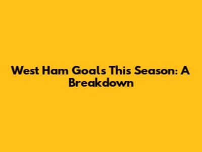 West Ham Goals This Season: A Breakdown