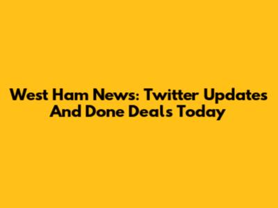 West Ham News: Twitter Updates And Done Deals Today