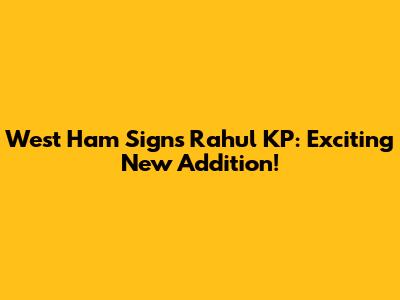 West Ham Signs Rahul KP: Exciting New Addition!