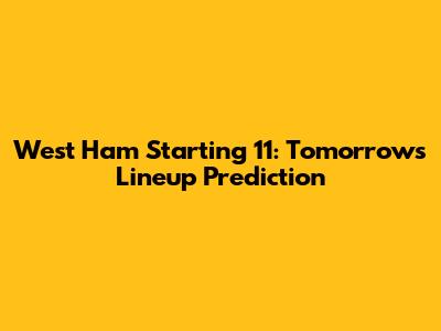 West Ham Starting 11: Tomorrow's Lineup Prediction