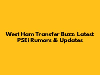 West Ham Transfer Buzz: Latest PSEi Rumors & Updates