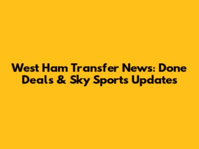West Ham Transfer News: Done Deals & Sky Sports Updates