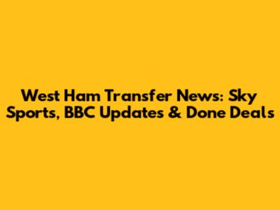 West Ham Transfer News: Sky Sports, BBC Updates & Done Deals
