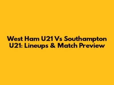 West Ham U21 Vs Southampton U21: Lineups & Match Preview