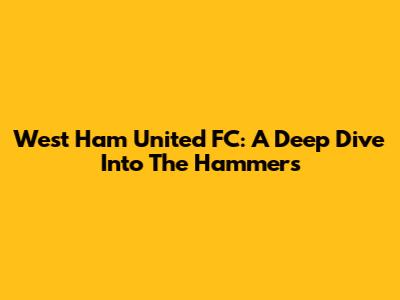 West Ham United FC: A Deep Dive Into The Hammers