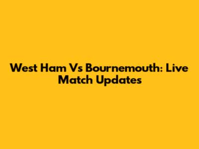 West Ham Vs Bournemouth: Live Match Updates