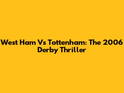 West Ham Vs Tottenham: The 2006 Derby Thriller