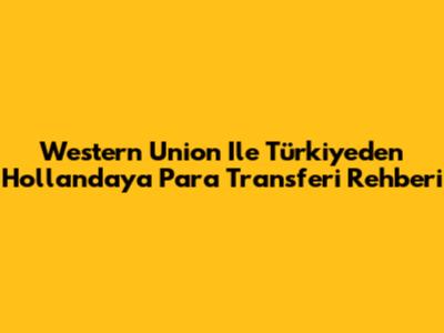 Western Union Ile Türkiye'den Hollanda'ya Para Transferi Rehberi