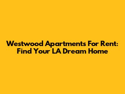 Westwood Apartments For Rent: Find Your LA Dream Home