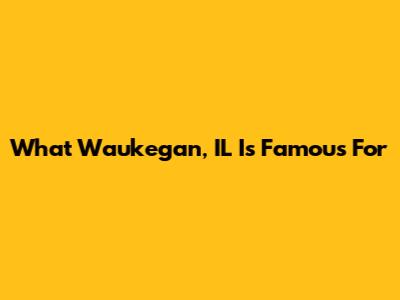 What Waukegan, IL Is Famous For