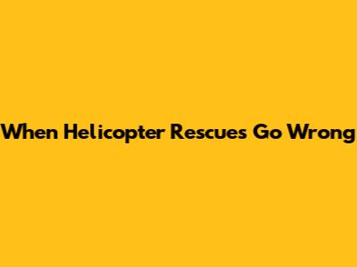 When Helicopter Rescues Go Wrong