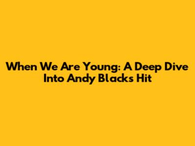 When We Are Young: A Deep Dive Into Andy Black's Hit
