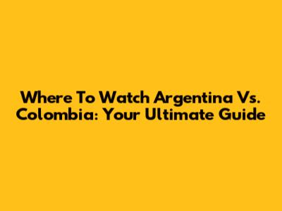 Where To Watch Argentina Vs. Colombia: Your Ultimate Guide