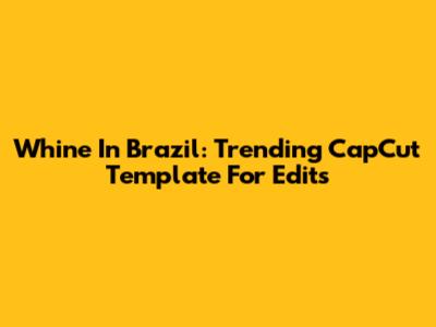 Whine In Brazil: Trending CapCut Template For Edits