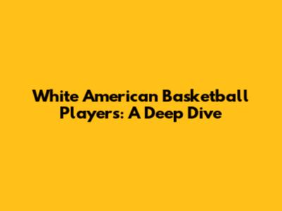 White American Basketball Players: A Deep Dive