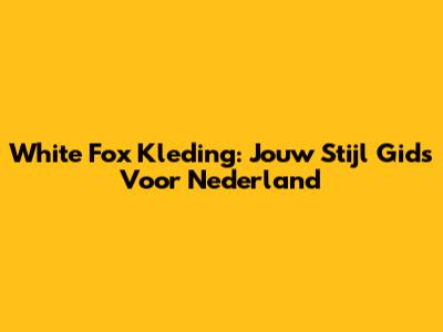 White Fox Kleding: Jouw Stijl Gids Voor Nederland