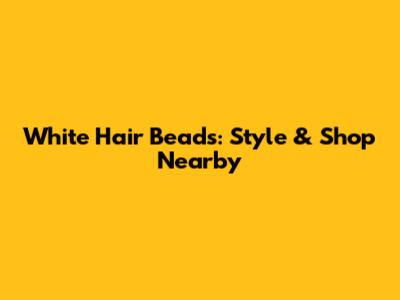 White Hair Beads: Style & Shop Nearby