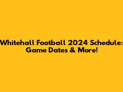 Whitehall Football 2024 Schedule: Game Dates & More!