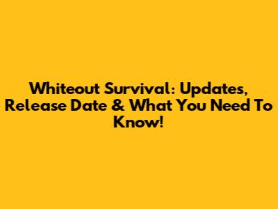 Whiteout Survival: Updates, Release Date & What You Need To Know!