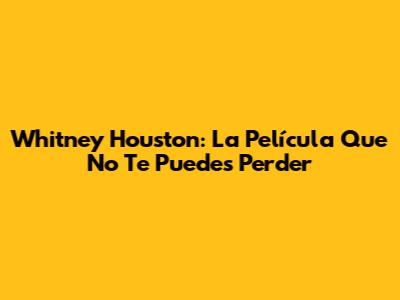 Whitney Houston: La Película Que No Te Puedes Perder