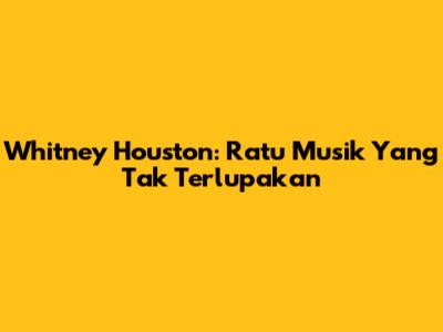 Whitney Houston: Ratu Musik Yang Tak Terlupakan