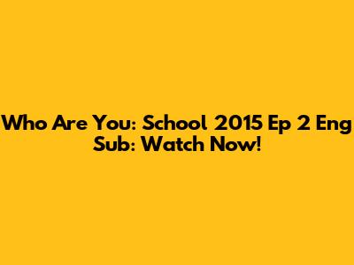 Who Are You: School 2015 Ep 2 Eng Sub: Watch Now!