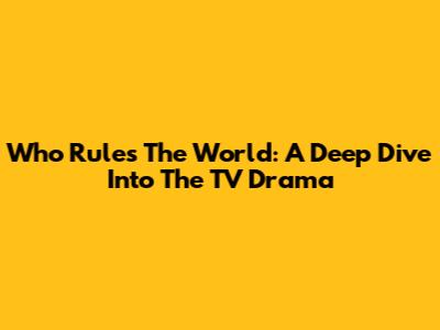Who Rules The World: A Deep Dive Into The TV Drama
