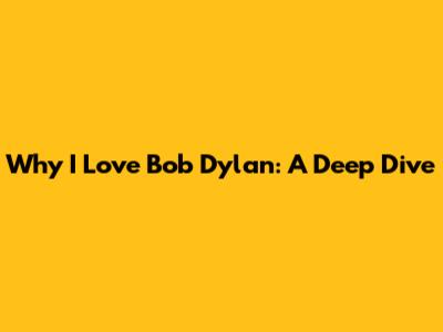 Why I Love Bob Dylan: A Deep Dive