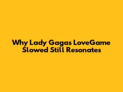 Why Lady Gaga's 'LoveGame' Slowed Still Resonates