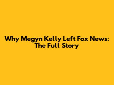 Why Megyn Kelly Left Fox News: The Full Story