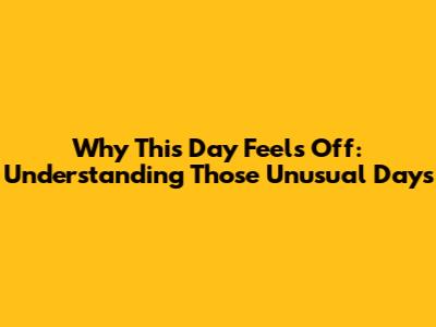 Why This Day Feels Off: Understanding Those Unusual Days