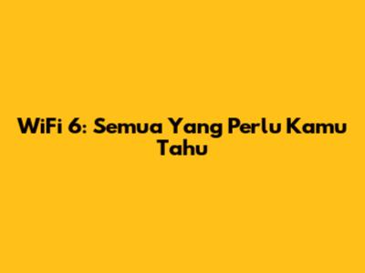 WiFi 6: Semua Yang Perlu Kamu Tahu