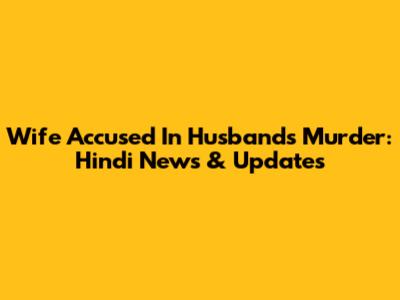 Wife Accused In Husband's Murder: Hindi News & Updates
