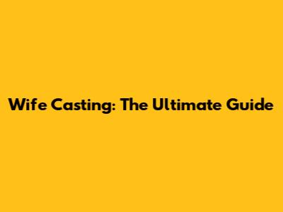 Wife Casting: The Ultimate Guide